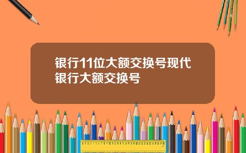 银行11位大额交换号现代银行大额交换号