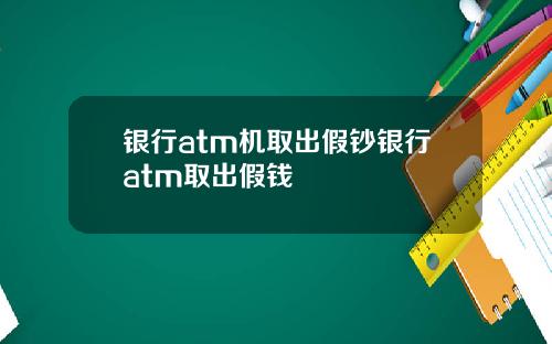 银行atm机取出假钞银行atm取出假钱