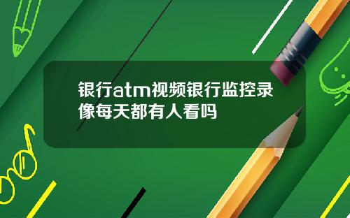 银行atm视频银行监控录像每天都有人看吗