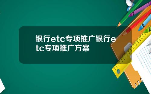 银行etc专项推广银行etc专项推广方案