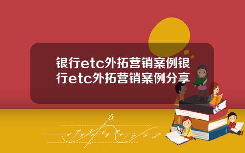 银行etc外拓营销案例银行etc外拓营销案例分享