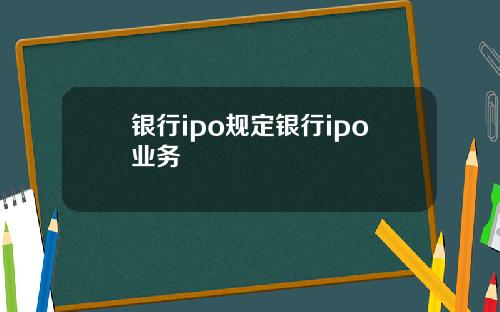 银行ipo规定银行ipo业务