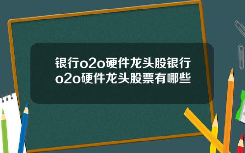 银行o2o硬件龙头股银行o2o硬件龙头股票有哪些