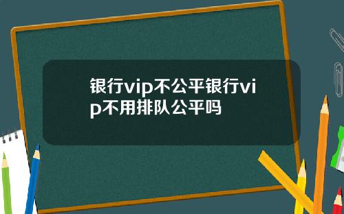 银行vip不公平银行vip不用排队公平吗