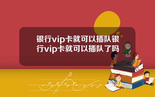 银行vip卡就可以插队银行vip卡就可以插队了吗
