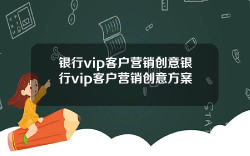 银行vip客户营销创意银行vip客户营销创意方案