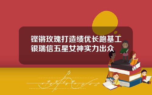 铿锵玫瑰打造绩优长跑基工银瑞信五星女神实力出众