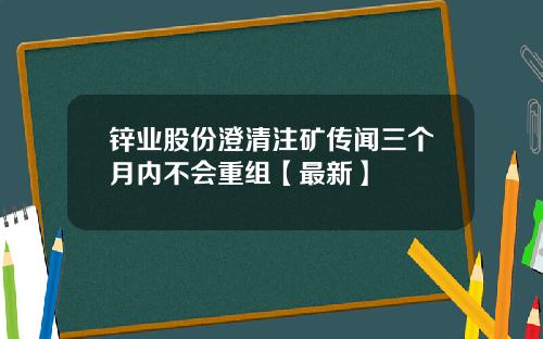 锌业股份澄清注矿传闻三个月内不会重组【最新】