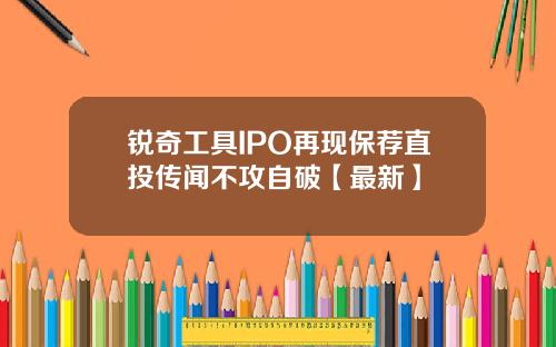 锐奇工具IPO再现保荐直投传闻不攻自破【最新】
