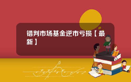 错判市场基金逆市亏损【最新】