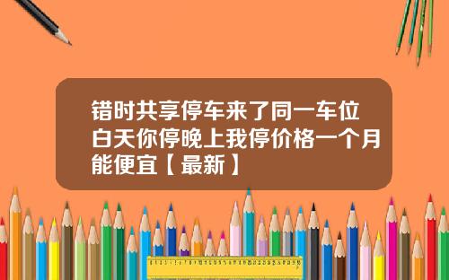 错时共享停车来了同一车位白天你停晚上我停价格一个月能便宜【最新】