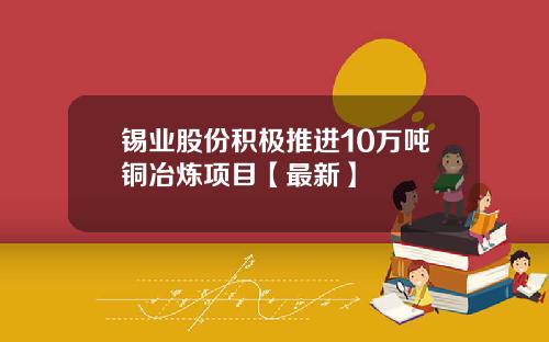 锡业股份积极推进10万吨铜冶炼项目【最新】