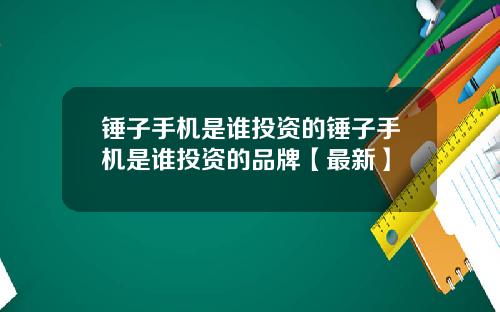 锤子手机是谁投资的锤子手机是谁投资的品牌【最新】