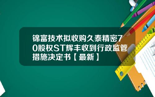 锦富技术拟收购久泰精密70股权ST辉丰收到行政监管措施决定书【最新】