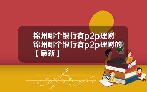 锦州哪个银行有p2p理财锦州哪个银行有p2p理财的【最新】