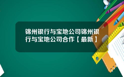 锦州银行与宝地公司锦州银行与宝地公司合作【最新】