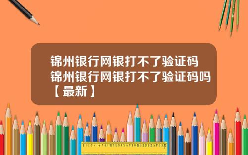 锦州银行网银打不了验证码锦州银行网银打不了验证码吗【最新】