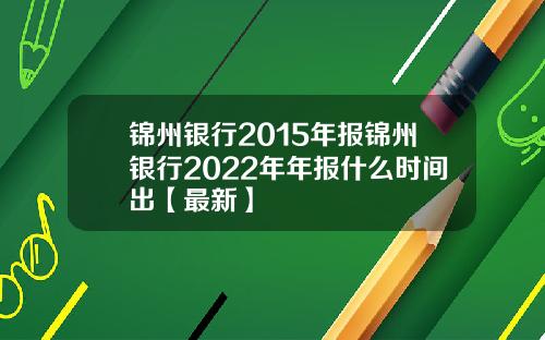 锦州银行2015年报锦州银行2022年年报什么时间出【最新】