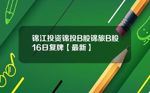 锦江投资锦投B股锦旅B股16日复牌【最新】
