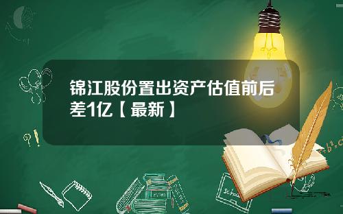 锦江股份置出资产估值前后差1亿【最新】