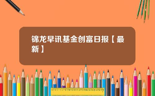 锦龙早讯基金创富日报【最新】