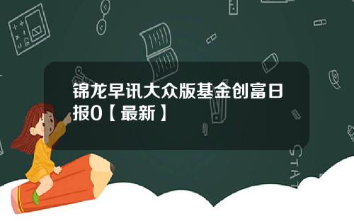 锦龙早讯大众版基金创富日报0【最新】