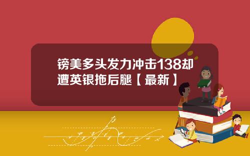 镑美多头发力冲击138却遭英银拖后腿【最新】
