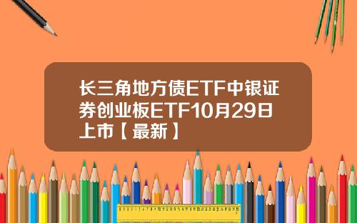 长三角地方债ETF中银证券创业板ETF10月29日上市【最新】