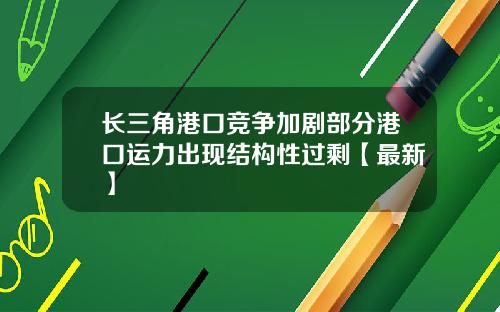 长三角港口竞争加剧部分港口运力出现结构性过剩【最新】