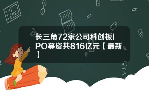 长三角72家公司科创板IPO募资共816亿元【最新】