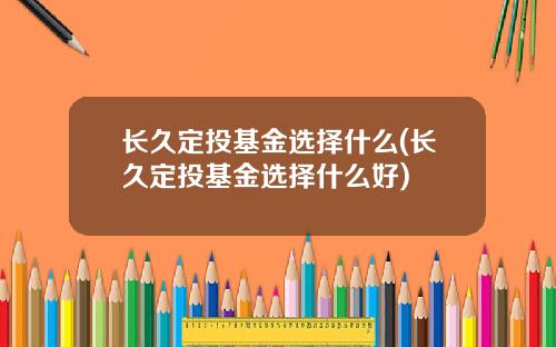长久定投基金选择什么(长久定投基金选择什么好)