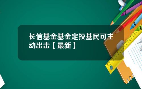 长信基金基金定投基民可主动出击【最新】