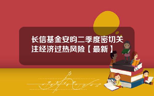 长信基金安昀二季度密切关注经济过热风险【最新】