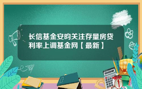 长信基金安昀关注存量房贷利率上调基金网【最新】