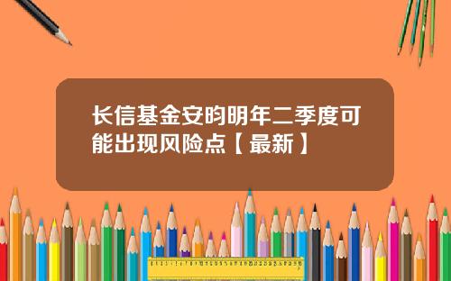 长信基金安昀明年二季度可能出现风险点【最新】