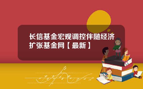 长信基金宏观调控伴随经济扩张基金网【最新】