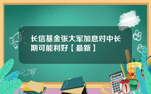 长信基金张大军加息对中长期可能利好【最新】