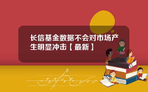 长信基金数据不会对市场产生明显冲击【最新】