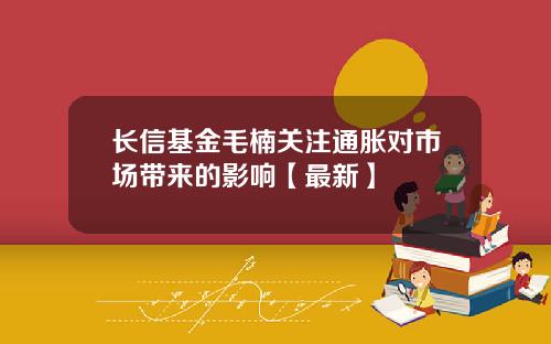 长信基金毛楠关注通胀对市场带来的影响【最新】