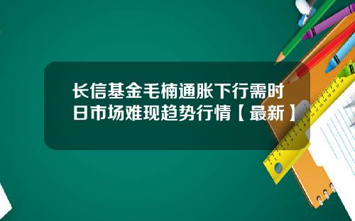 长信基金毛楠通胀下行需时日市场难现趋势行情【最新】