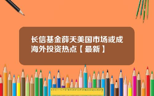 长信基金薛天美国市场或成海外投资热点【最新】