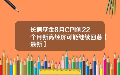 长信基金8月CPI创22个月新高经济可能继续回落【最新】