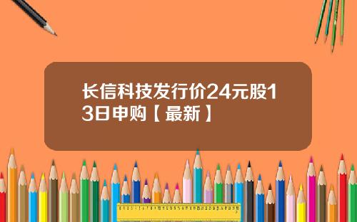 长信科技发行价24元股13日申购【最新】
