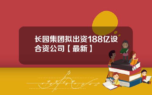 长园集团拟出资188亿设合资公司【最新】