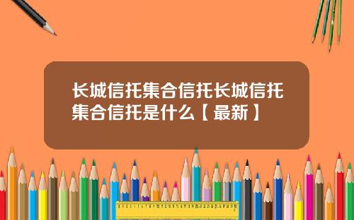 长城信托集合信托长城信托集合信托是什么【最新】