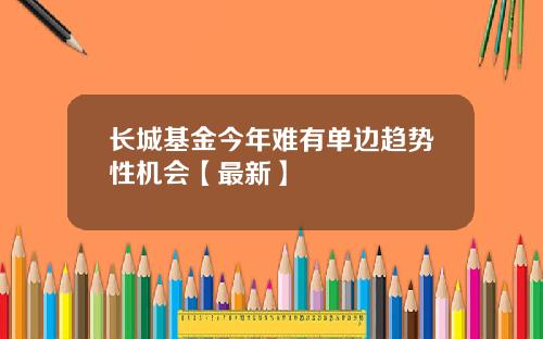 长城基金今年难有单边趋势性机会【最新】
