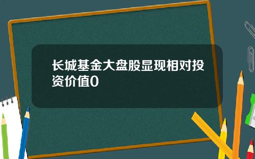 长城基金大盘股显现相对投资价值0