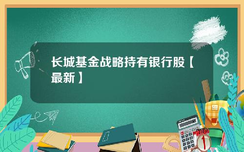 长城基金战略持有银行股【最新】