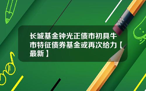 长城基金钟光正债市初具牛市特征债券基金或再次给力【最新】