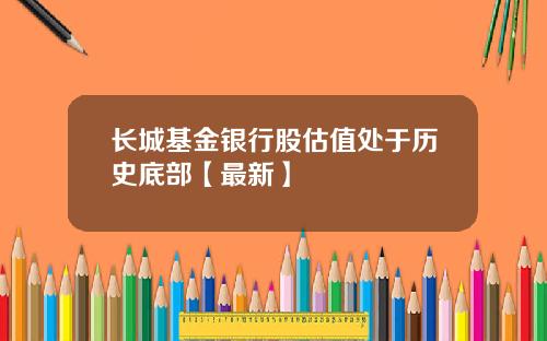 长城基金银行股估值处于历史底部【最新】